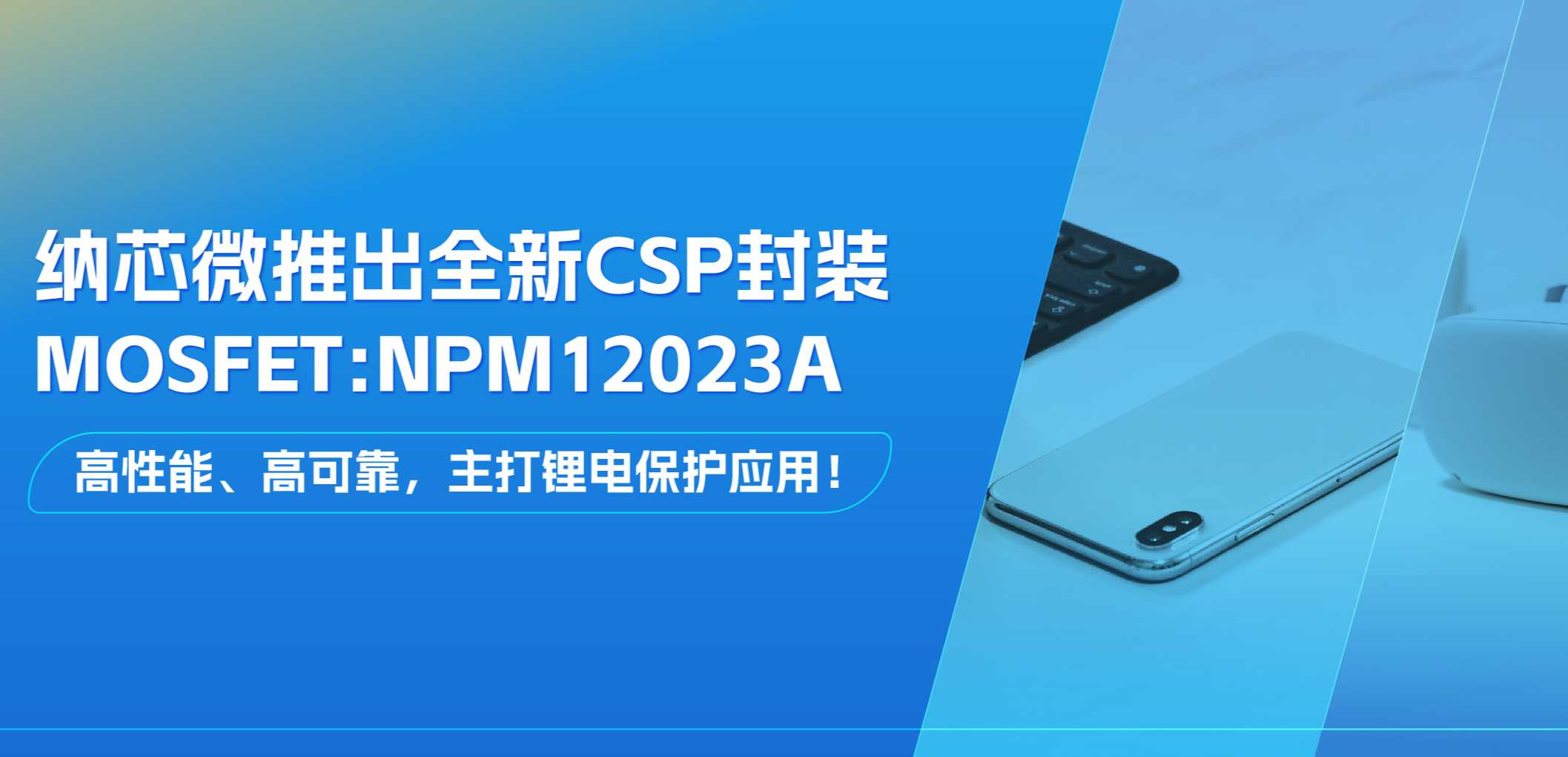 高性能、高可靠，主打锂电保护应用！广东会推出全新CSP封装MOSFET: NPM12023A